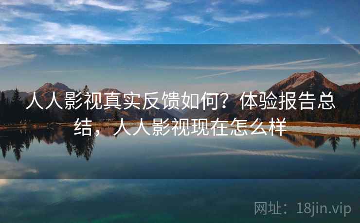人人影视真实反馈如何？体验报告总结，人人影视现在怎么样