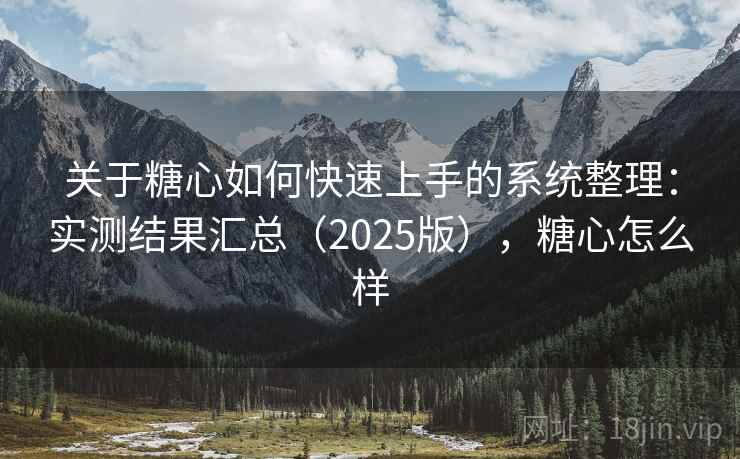 关于糖心如何快速上手的系统整理：实测结果汇总（2025版），糖心怎么样