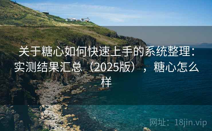 关于糖心如何快速上手的系统整理：实测结果汇总（2025版），糖心怎么样