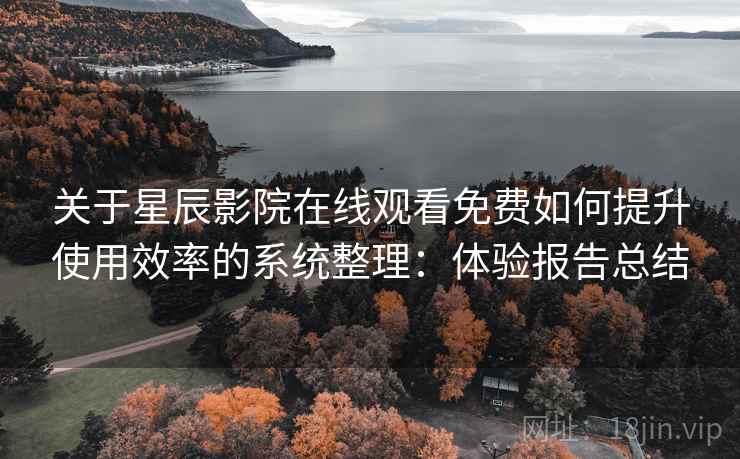 关于星辰影院在线观看免费如何提升使用效率的系统整理：体验报告总结