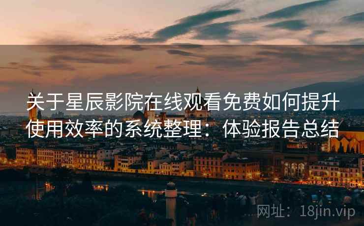 关于星辰影院在线观看免费如何提升使用效率的系统整理：体验报告总结