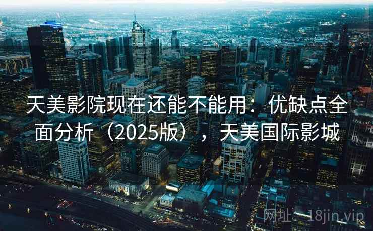 天美影院现在还能不能用：优缺点全面分析（2025版），天美国际影城