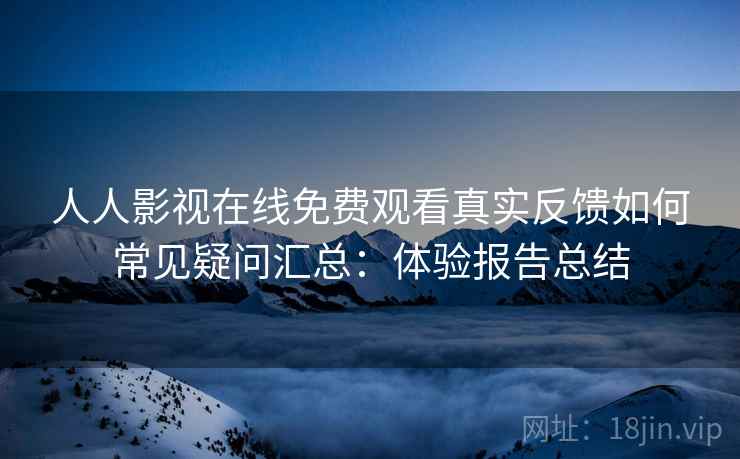 人人影视在线免费观看真实反馈如何常见疑问汇总：体验报告总结