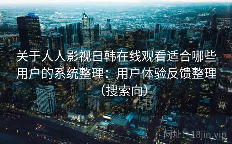 关于人人影视日韩在线观看适合哪些用户的系统整理：用户体验反馈整理（搜索向）