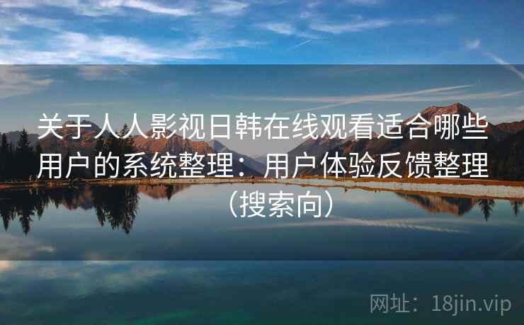 关于人人影视日韩在线观看适合哪些用户的系统整理：用户体验反馈整理（搜索向）