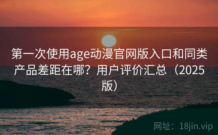 第一次使用age动漫官网版入口和同类产品差距在哪？用户评价汇总（2025版）