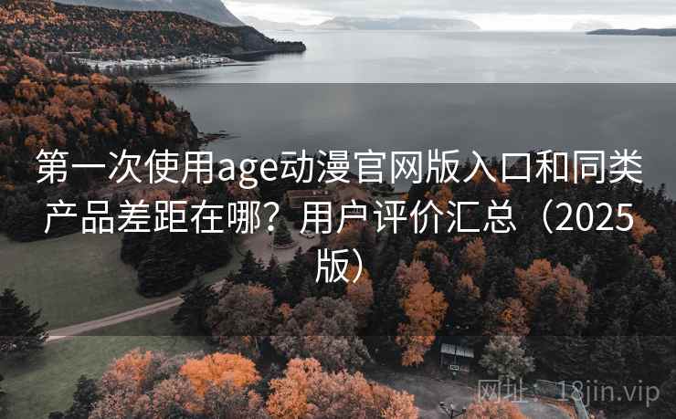 第一次使用age动漫官网版入口和同类产品差距在哪？用户评价汇总（2025版）