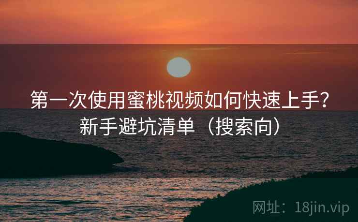第一次使用蜜桃视频如何快速上手？新手避坑清单（搜索向）