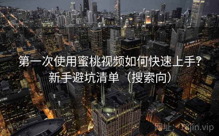 第一次使用蜜桃视频如何快速上手？新手避坑清单（搜索向）