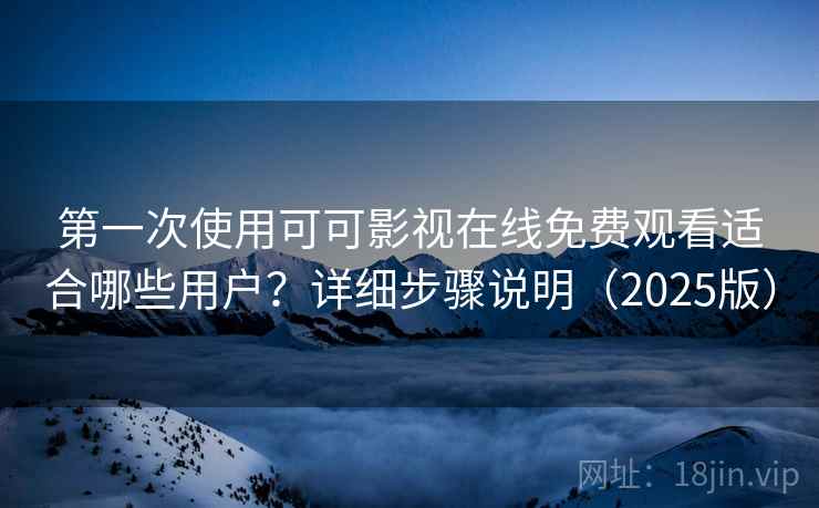 第一次使用可可影视在线免费观看适合哪些用户？详细步骤说明（2025版）