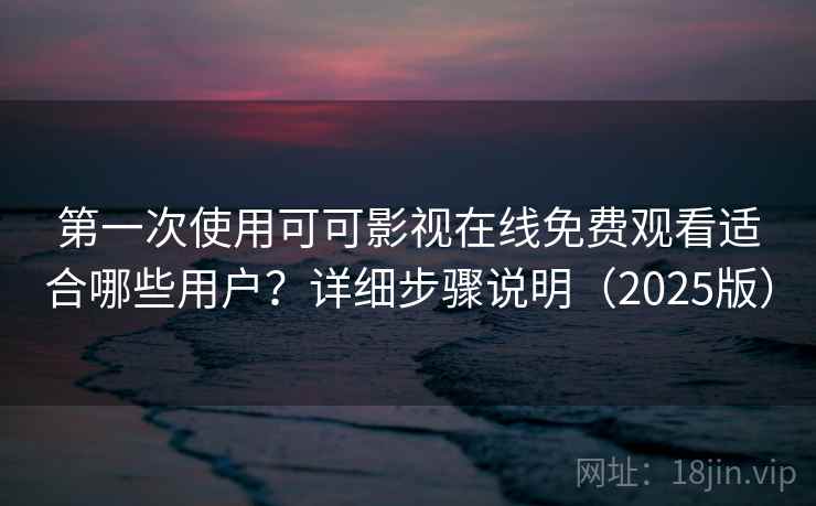 第一次使用可可影视在线免费观看适合哪些用户？详细步骤说明（2025版）