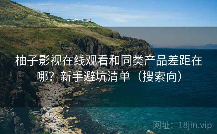柚子影视在线观看和同类产品差距在哪？新手避坑清单（搜索向）