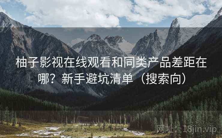 柚子影视在线观看和同类产品差距在哪？新手避坑清单（搜索向）