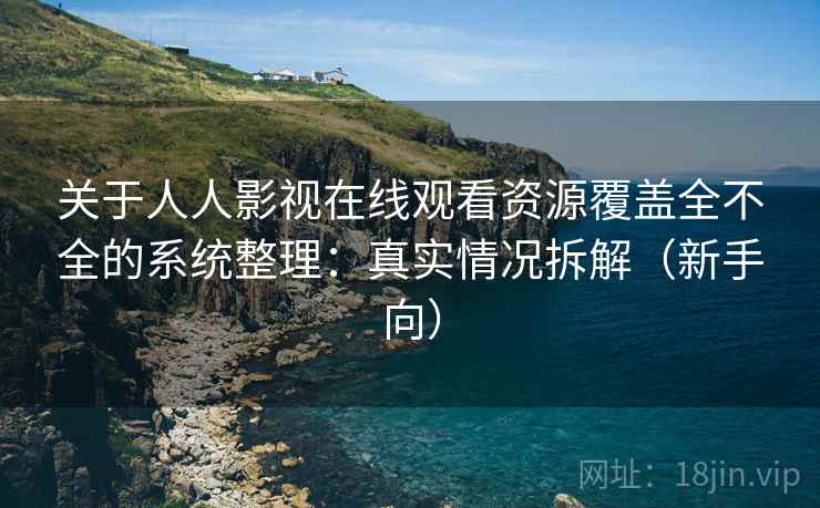 关于人人影视在线观看资源覆盖全不全的系统整理：真实情况拆解（新手向）