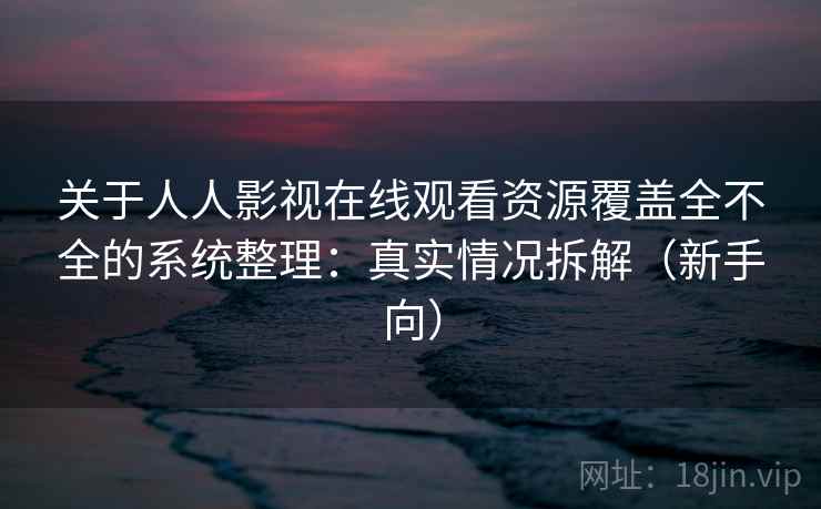 关于人人影视在线观看资源覆盖全不全的系统整理：真实情况拆解（新手向）