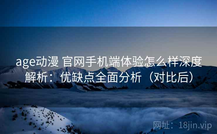 age动漫 官网手机端体验怎么样深度解析：优缺点全面分析（对比后）