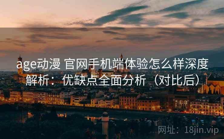 age动漫 官网手机端体验怎么样深度解析：优缺点全面分析（对比后）