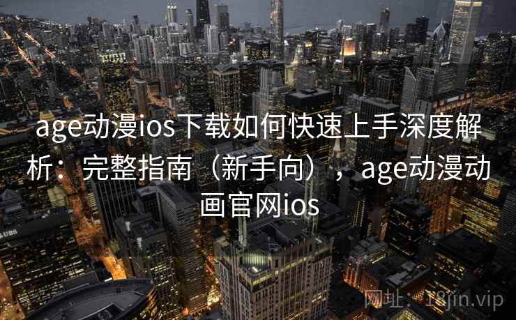 age动漫ios下载如何快速上手深度解析：完整指南（新手向），age动漫动画官网ios