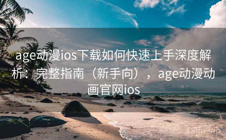 age动漫ios下载如何快速上手深度解析：完整指南（新手向），age动漫动画官网ios