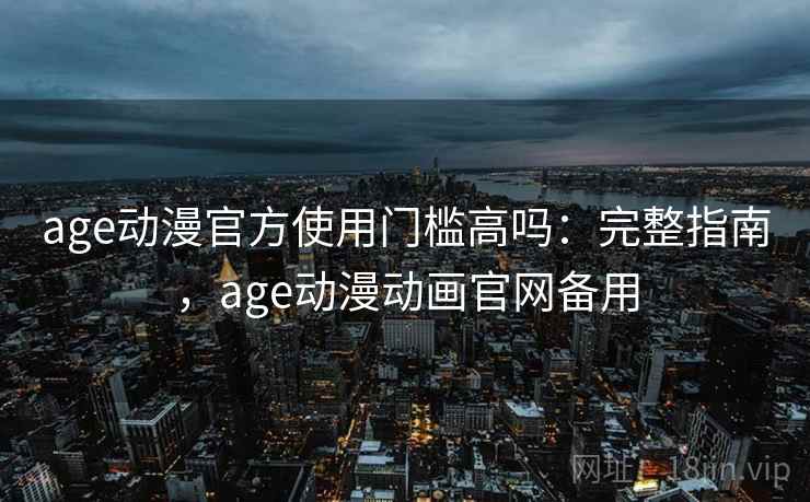 age动漫官方使用门槛高吗：完整指南，age动漫动画官网备用