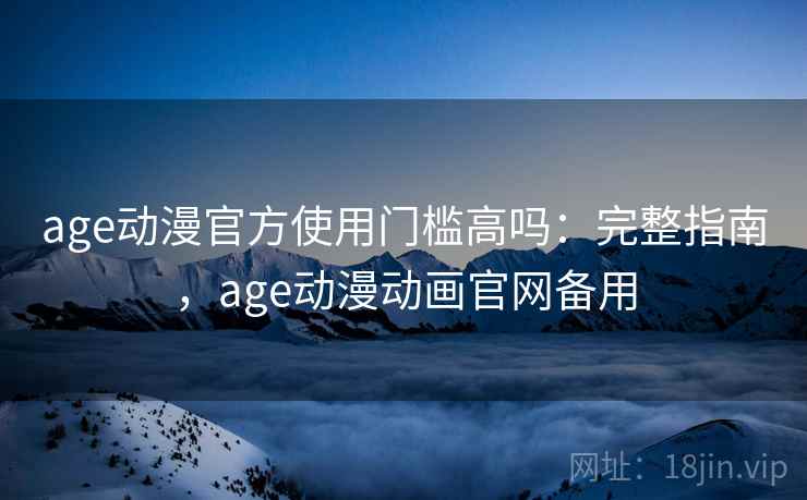 age动漫官方使用门槛高吗：完整指南，age动漫动画官网备用