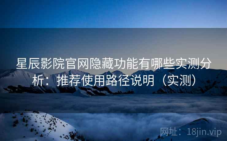 星辰影院官网隐藏功能有哪些实测分析：推荐使用路径说明（实测）