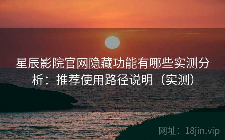 星辰影院官网隐藏功能有哪些实测分析：推荐使用路径说明（实测）