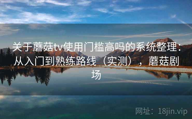 关于蘑菇tv使用门槛高吗的系统整理：从入门到熟练路线（实测），蘑菇剧场