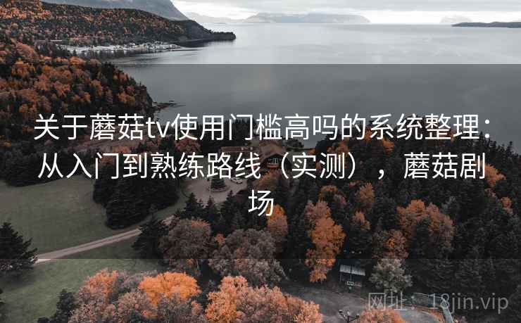 关于蘑菇tv使用门槛高吗的系统整理：从入门到熟练路线（实测），蘑菇剧场
