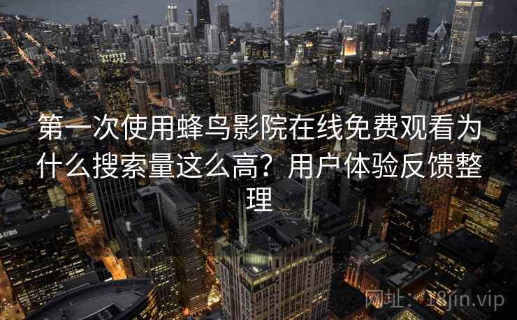 第一次使用蜂鸟影院在线免费观看为什么搜索量这么高？用户体验反馈整理