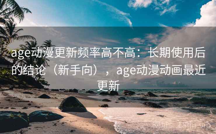 age动漫更新频率高不高：长期使用后的结论（新手向），age动漫动画最近更新