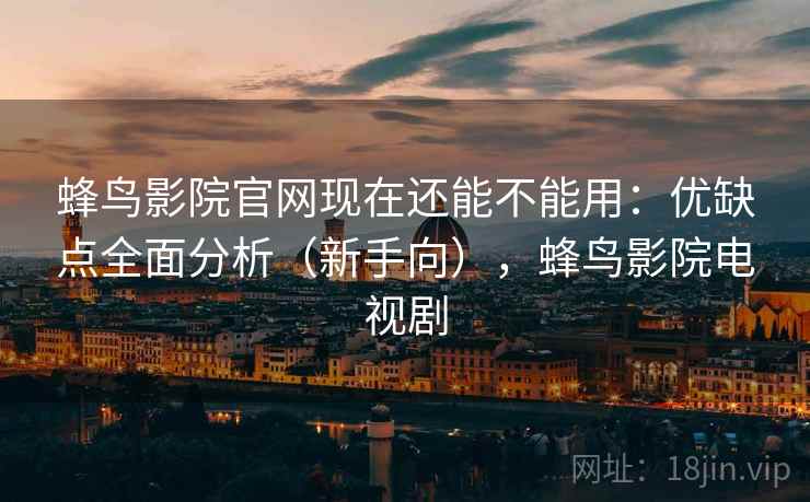 蜂鸟影院官网现在还能不能用：优缺点全面分析（新手向），蜂鸟影院电视剧