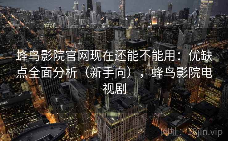 蜂鸟影院官网现在还能不能用：优缺点全面分析（新手向），蜂鸟影院电视剧