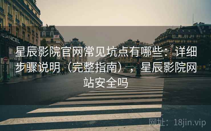星辰影院官网常见坑点有哪些：详细步骤说明（完整指南），星辰影院网站安全吗