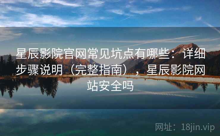 星辰影院官网常见坑点有哪些：详细步骤说明（完整指南），星辰影院网站安全吗