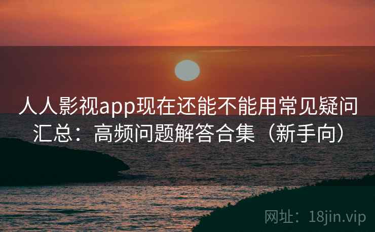 人人影视app现在还能不能用常见疑问汇总：高频问题解答合集（新手向）