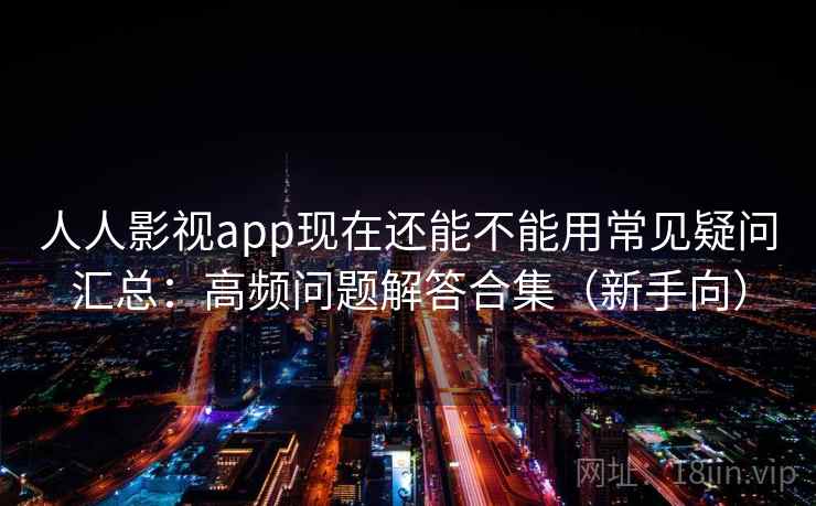 人人影视app现在还能不能用常见疑问汇总：高频问题解答合集（新手向）