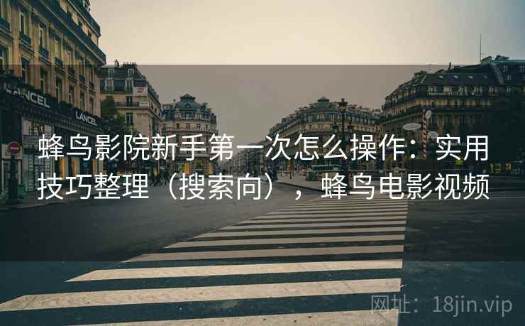 蜂鸟影院新手第一次怎么操作：实用技巧整理（搜索向），蜂鸟电影视频