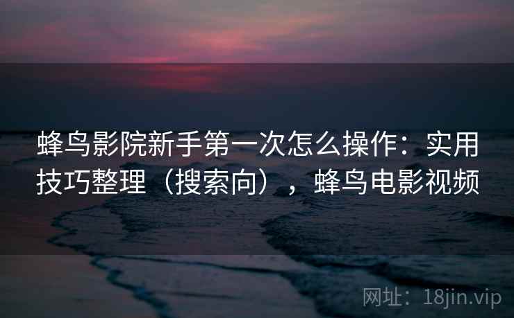 蜂鸟影院新手第一次怎么操作：实用技巧整理（搜索向），蜂鸟电影视频