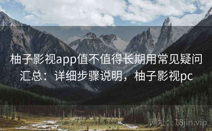 柚子影视app值不值得长期用常见疑问汇总：详细步骤说明，柚子影视pc