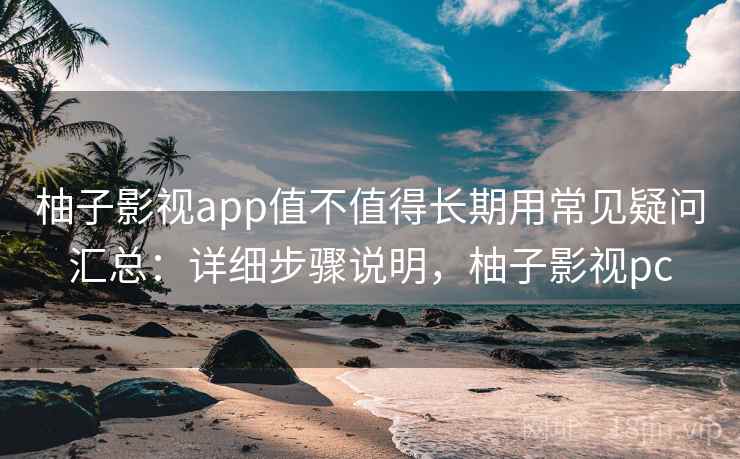 柚子影视app值不值得长期用常见疑问汇总：详细步骤说明，柚子影视pc