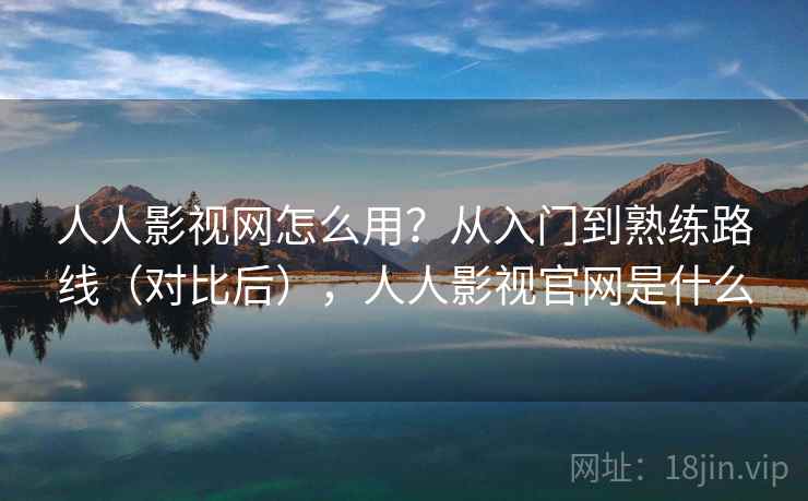 人人影视网怎么用？从入门到熟练路线（对比后），人人影视官网是什么