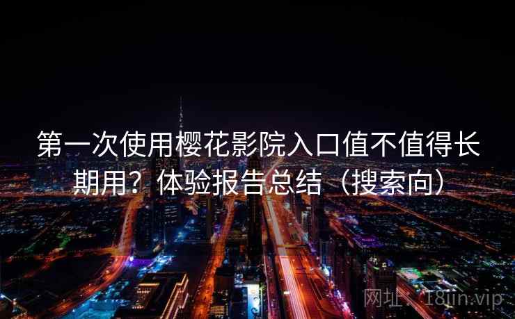 第一次使用樱花影院入口值不值得长期用？体验报告总结（搜索向）