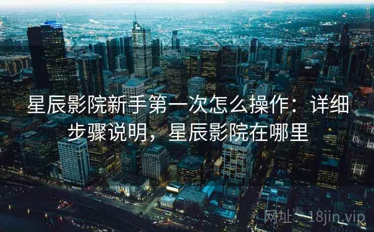 星辰影院新手第一次怎么操作：详细步骤说明，星辰影院在哪里
