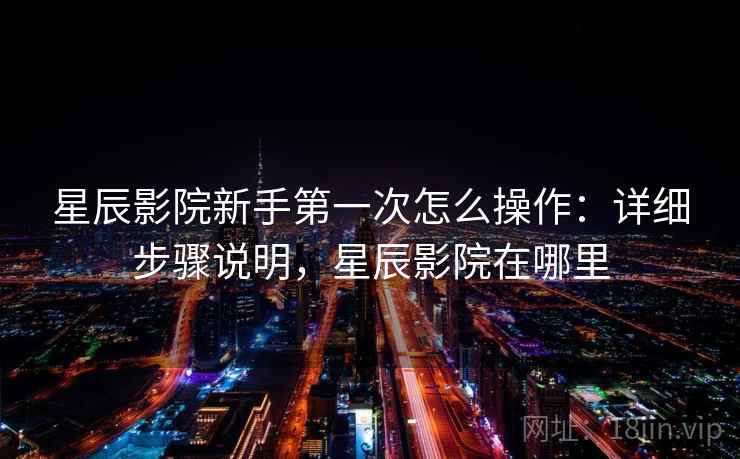 星辰影院新手第一次怎么操作：详细步骤说明，星辰影院在哪里