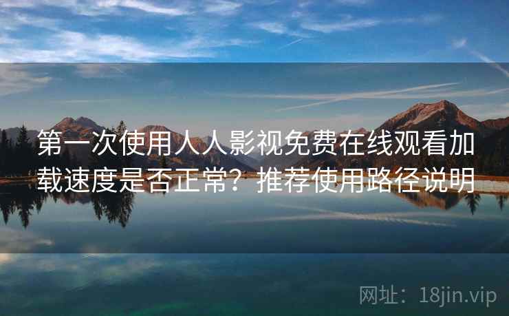 第一次使用人人影视免费在线观看加载速度是否正常？推荐使用路径说明
