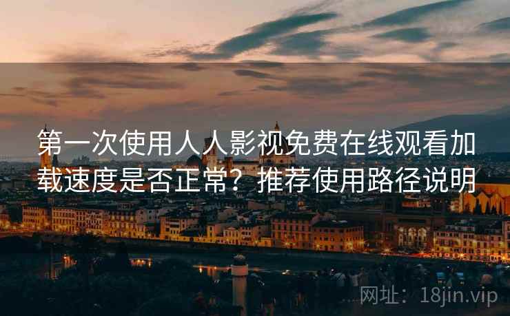 第一次使用人人影视免费在线观看加载速度是否正常？推荐使用路径说明