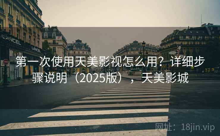 第一次使用天美影视怎么用？详细步骤说明（2025版），天美影城