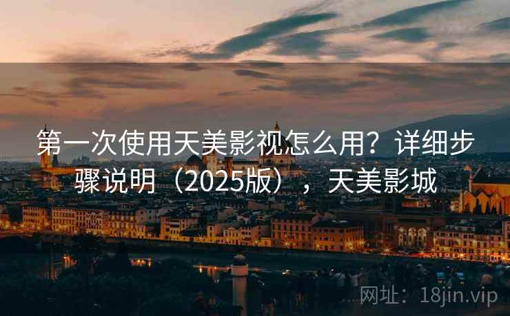 第一次使用天美影视怎么用？详细步骤说明（2025版），天美影城