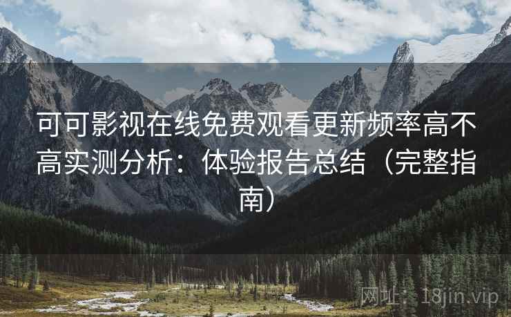 可可影视在线免费观看更新频率高不高实测分析：体验报告总结（完整指南）